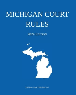Michigan Court Rules; 2024 Edition by Michigan Legal Publishing Ltd