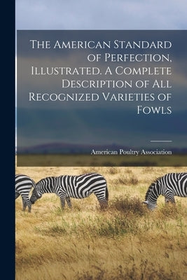 The American Standard of Perfection, Illustrated. A Complete Description of all Recognized Varieties of Fowls by American Poultry Association