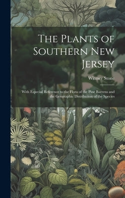 The Plants of Southern New Jersey; With Especial Reference to the Flora of the Pine Barrens and the Geographic Distribution of the Species by Stone, Witmer 1866-1939