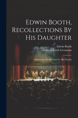 Edwin Booth, Recollections By His Daughter: And Letters To Her And To His Friends by Booth, Edwin