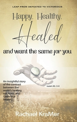 Happy Healthy Healed and want the same for you by Kramer, Rachael