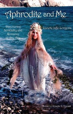 Aphrodite and Me: Discovering Sensuality and Romance at Any Age by Jaffe-Longoria, Jeanette