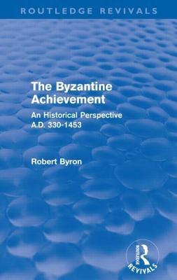 The Byzantine Achievement (Routledge Revivals): An Historical Perspective, A.D. 330-1453 by Byron, Robert