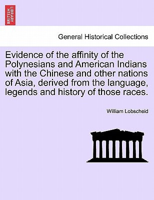 Evidence of the Affinity of the Polynesians and American Indians with the Chinese and Other Nations of Asia, Derived from the Language, Legends and Hi by Lobscheid, William