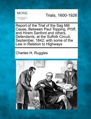 Report of the Trial of the Sag Mill Cause, Between Paul Topping, Pl'tiff, and Hiram Sanford and Others, Defendants, at the Suffolk Circuit, September, by Ruggles, Charles H.
