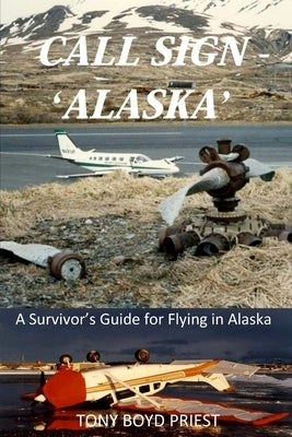 Call Sign - 'Alaska': A Survivor's Guide for Flying in Alaska by Priest, Tony Boyd