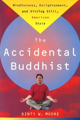 Accidental Buddhist: Mindfulness, Enlightenment, and Sitting Still, American Style by Moore, Dinty W.