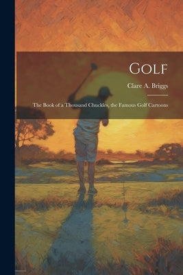 Golf; the Book of a Thousand Chuckles, the Famous Golf Cartoons by Briggs, Clare a. 1875-1930