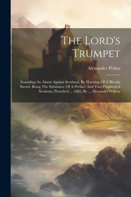 The Lord's Trumpet: Sounding An Alarm Against Scotland, By Warning Of A Bloody Sword, Being The Substance Of A Preface And Two Prophetical by Peden, Alexander