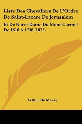 Liste Des Chevaliers De L'Ordre De Saint-Lazare De Jerusalem: Et De Notre-Dame Du Mont-Carmel De 1610 A 1736 (1875) by De Marsy, Arthur