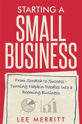 Starting A Small Business - From Scratch to Success: Turning Napkin Doodles into a Booming Business by Merritt, Lee