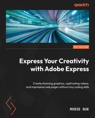 Express Your Creativity with Adobe Express: Create stunning graphics, captivating videos, and impressive web pages without any coding skills by Sue, Rosie