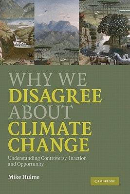 Why We Disagree about Climate Change: Understanding Controversy, Inaction and Opportunity by Hulme, Mike