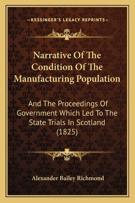 Narrative Of The Condition Of The Manufacturing Population: And The Proceedings Of Government Which Led To The State Trials In Scotland (1825) by Richmond, Alexander Bailey