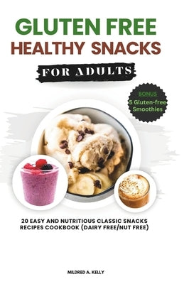 Gluten Free Healthy Snacks For Adults: 20 Easy And Nutritious Classic Snacks Recipes Cookbook (dairy free/nut free) by A. Kelly, Mildred