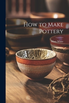 How to Make Pottery by White, Mary 1869-1952