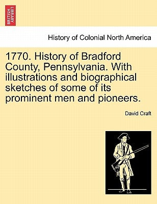 1770. History of Bradford County, Pennsylvania. With illustrations and biographical sketches of some of its prominent men and pioneers. by Craft, David