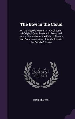 The Bow in the Cloud: Or, the Negro's Memorial: A Collection of Original Contributions in Prose and Verse, Illustrative of the Evils of Slav by Barton, Bonnie