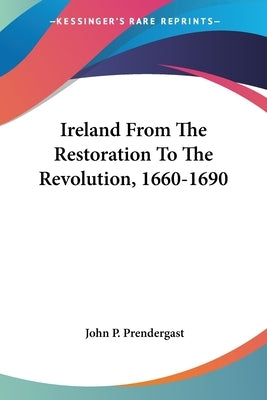 Ireland From The Restoration To The Revolution, 1660-1690 by Prendergast, John P.