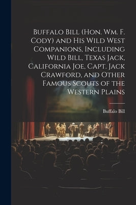 Buffalo Bill (Hon. Wm. F. Cody) and his Wild West Companions, Including Wild Bill, Texas Jack, California Joe, Capt. Jack Crawford, and Other Famous S by Buffalo Bill, 1846-1917