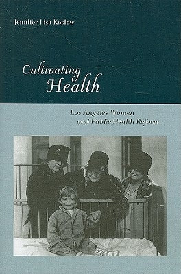 Cultivating Health: Los Angeles Women and Public Health Reform by Koslow, Jennifer Lisa