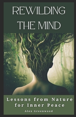 Rewilding the Mind: Lessons from Nature for Inner Peace by Greenwood, Alex