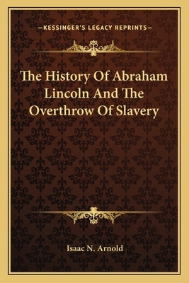 The History Of Abraham Lincoln And The Overthrow Of Slavery by Arnold, Isaac N.