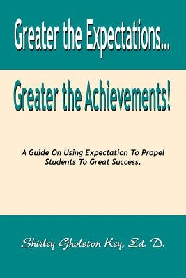 Greater the Expectations... Greater the Achievements! a Guide on Using Expectation to Propel Students to Great Success by Gholston Key Ed D., Shirley
