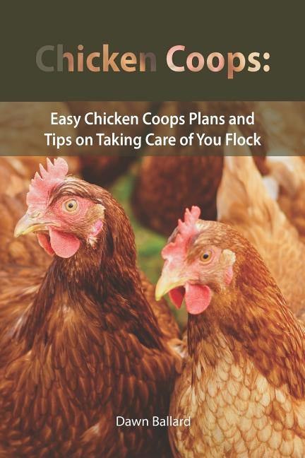 Chicken Coops: Easy Chicken Coops Plans and Tips on Taking Care of You Flock by Ballard, Dawn