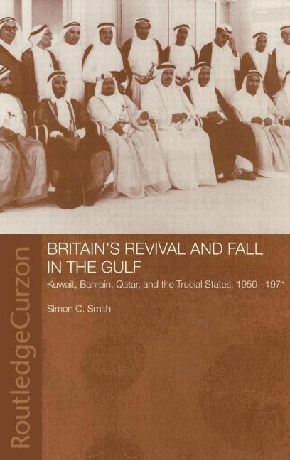 Britain's Revival and Fall in the Gulf: Kuwait, Bahrain, Qatar, and the Trucial States, 1950-71 by Smith, Simon C.
