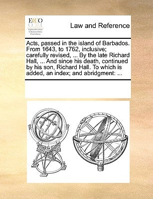 Acts, passed in the island of Barbados. From 1643, to 1762, inclusive; carefully revised, ... By the late Richard Hall, ... And since his death, conti by Multiple Contributors