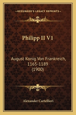 Philipp II V1: August Konig Von Frankreich, 1165-1189 (1900) by Cartellieri, Alexander