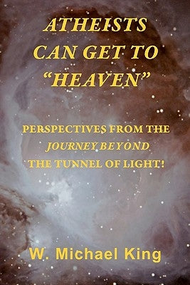 Atheists Can Get To "Heaven": Perspectives From The Journey Beyond The Tunnel Of Light by King, W. Michael
