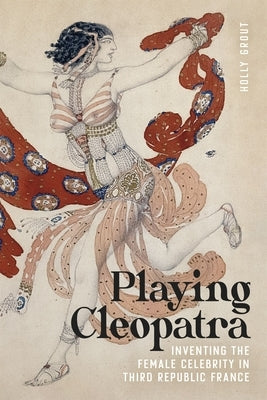 Playing Cleopatra: Inventing the Female Celebrity in Third Republic France by Grout, Holly