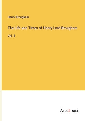 The Life and Times of Henry Lord Brougham: Vol. II by Brougham, Henry