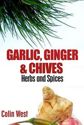 Herbs and Spices - Ginger, Garlic and Chives: All About Ginger, Chives and Garlic by West, Colin