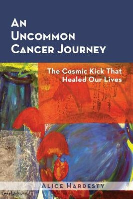 An Uncommon Cancer Journey: The Cosmic Kick That Healed Our Lives by Hardesty, Alice