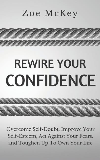 Rewire Your Confidence: Overcome Self-Doubt, Improve Your Self-Esteem, Act Against Your Fears, and Toughen Up To Own Your Life by McKey, Zoe