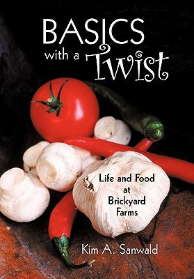 Basics with a Twist: Life and Food at Brickyard Farms by Sanwald, Kim A.