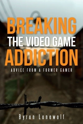 Breaking the Video Game Addiction: Advice from a former gamer by Lonewolf, Byron
