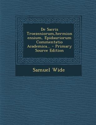 de Sacris Troezeniorum, Hermionensium, Epidauriorum Commentatio Academica... by Wide, Samuel