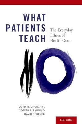 What Patients Teach: The Everyday Ethics of Health Care by Churchill, Larry R.