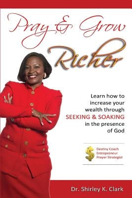 Pray & Grow Richer: Learn How to increase your wealth through seeking & soaking in the presence of God by Clark, Shirley K.