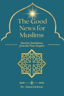 The Good News for Muslims: Quranic Quotations from the Four Gospels by Joktan, Ahmed