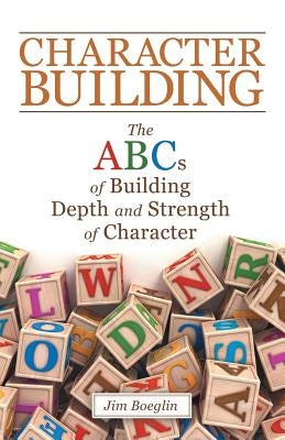Character Building: The Abcs of Building Depth and Strength of Character by Boeglin, Jim