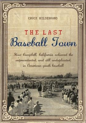The Last Baseball Town: How Campbell, California achieved the unprecedented, and still unduplicated, in American youth baseball by Hildebrand, Chuck