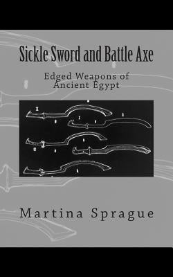 Sickle Sword and Battle Axe: Edged Weapons of Ancient Egypt by Sprague, Martina