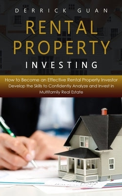 Rental Property Investing: How to Become an Effective Rental Property Investor (Develop the Skills to Confidently Analyze and Invest in Multifami by Guan, Derrick