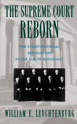The Supreme Court Reborn: The Constitutional Revolution in the Age of Roosevelt by Leuchtenburg, William E.