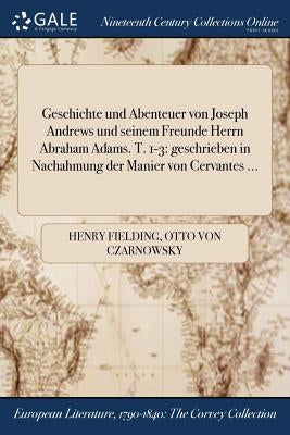 Geschichte und Abenteuer von Joseph Andrews und seinem Freunde Herrn Abraham Adams. T. 1-3: geschrieben in Nachahmung der Manier von Cervantes ... by Fielding, Henry